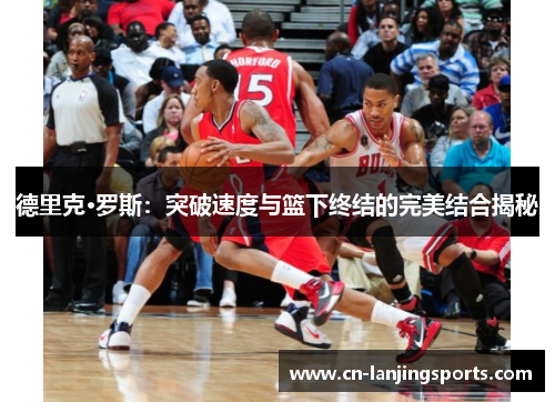 德里克·罗斯：突破速度与篮下终结的完美结合揭秘