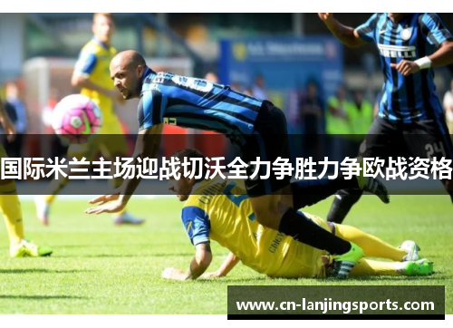 国际米兰主场迎战切沃全力争胜力争欧战资格