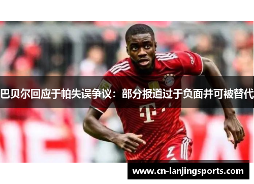 巴贝尔回应于帕失误争议：部分报道过于负面并可被替代