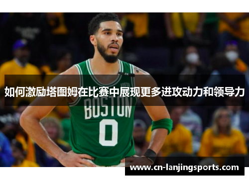 如何激励塔图姆在比赛中展现更多进攻动力和领导力