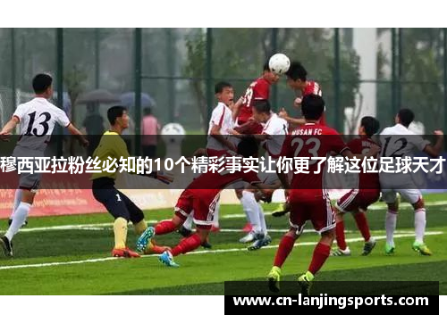 穆西亚拉粉丝必知的10个精彩事实让你更了解这位足球天才