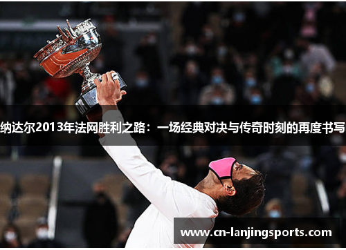 纳达尔2013年法网胜利之路：一场经典对决与传奇时刻的再度书写