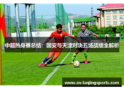 中超热身赛总结：国安与天津对决五场战绩全解析