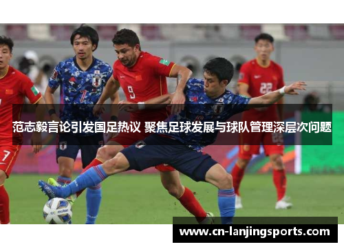 范志毅言论引发国足热议 聚焦足球发展与球队管理深层次问题