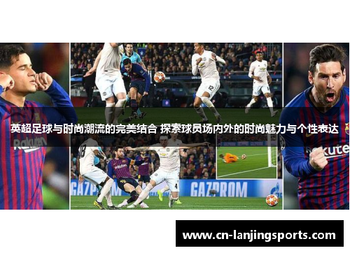 英超足球与时尚潮流的完美结合 探索球员场内外的时尚魅力与个性表达