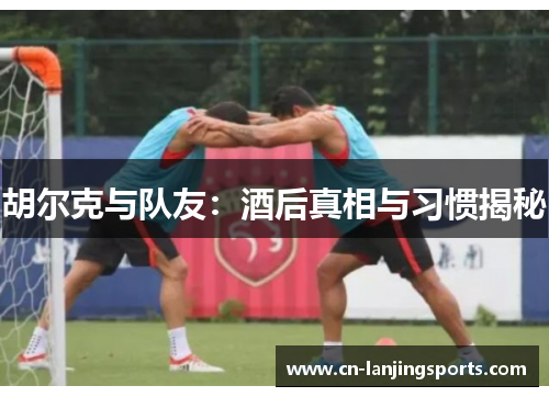 胡尔克与队友：酒后真相与习惯揭秘