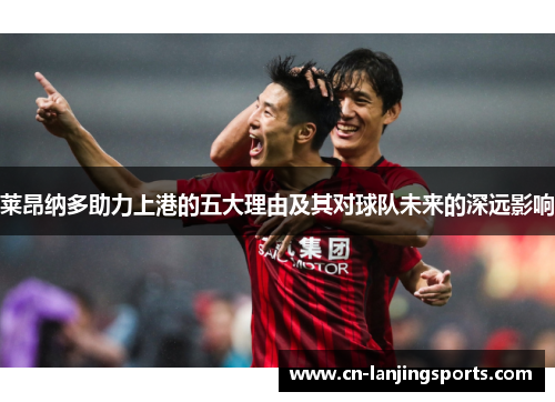 莱昂纳多助力上港的五大理由及其对球队未来的深远影响