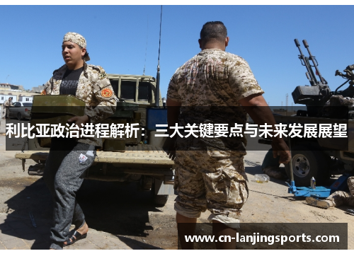 利比亚政治进程解析：三大关键要点与未来发展展望