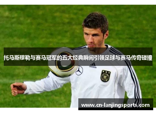 托马斯穆勒与赛马冠军的五大经典瞬间引领足球与赛马传奇碰撞