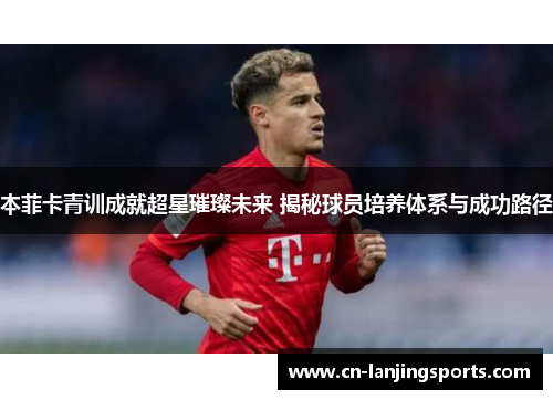 本菲卡青训成就超星璀璨未来 揭秘球员培养体系与成功路径