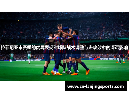 拉菲尼亚本赛季的优异表现对球队战术调整与进攻效率的深远影响