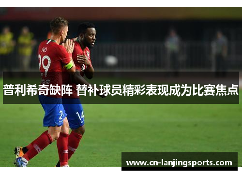 普利希奇缺阵 替补球员精彩表现成为比赛焦点