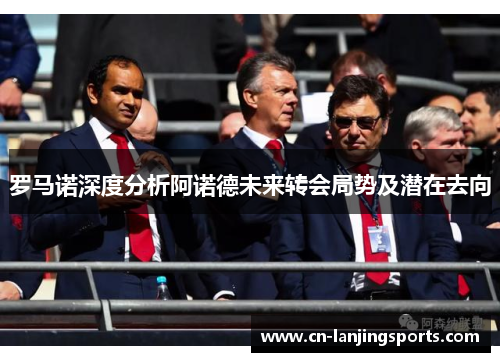 罗马诺深度分析阿诺德未来转会局势及潜在去向