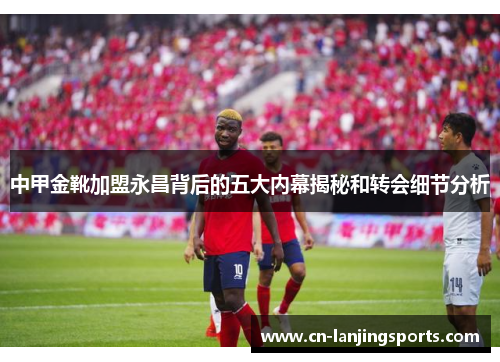 中甲金靴加盟永昌背后的五大内幕揭秘和转会细节分析